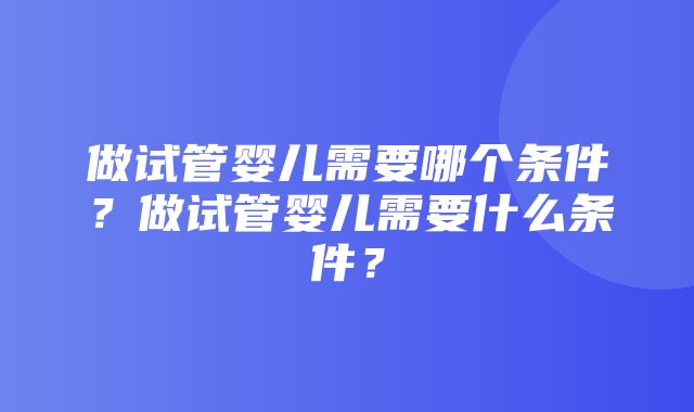 做试管婴儿需要哪个条件？做试管婴儿需要什么条件？