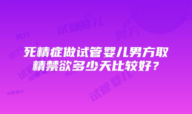 死精症做试管婴儿男方取精禁欲多少天比较好？