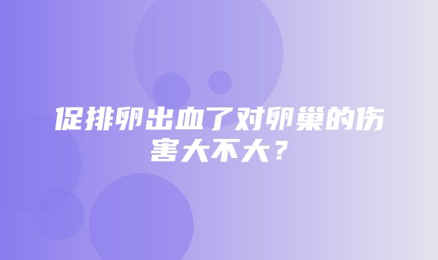 促排卵出血了对卵巢的伤害大不大？