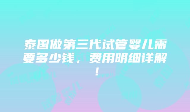 泰国做第三代试管婴儿需要多少钱，费用明细详解！