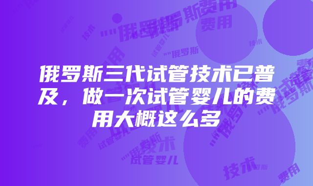 俄罗斯三代试管技术已普及，做一次试管婴儿的费用大概这么多