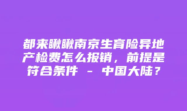 都来瞅瞅南京生育险异地产检费怎么报销，前提是符合条件 - 中国大陆？