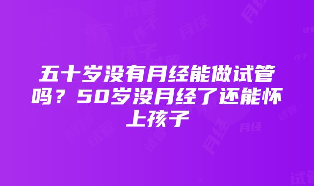 五十岁没有月经能做试管吗？50岁没月经了还能怀上孩子