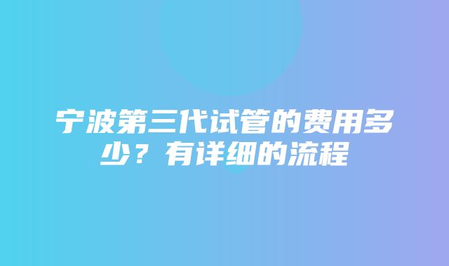 宁波第三代试管的费用多少？有详细的流程