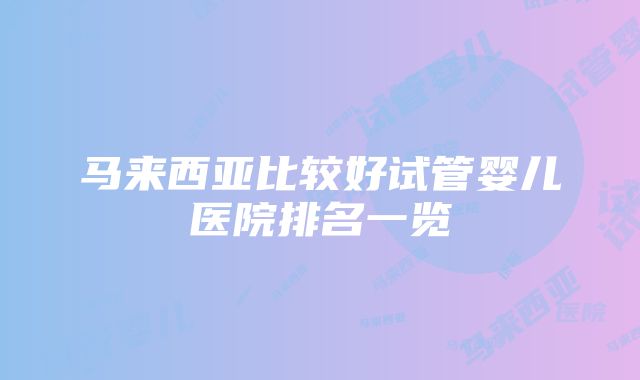 马来西亚比较好试管婴儿医院排名一览