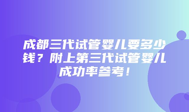 成都三代试管婴儿要多少钱？附上第三代试管婴儿成功率参考！