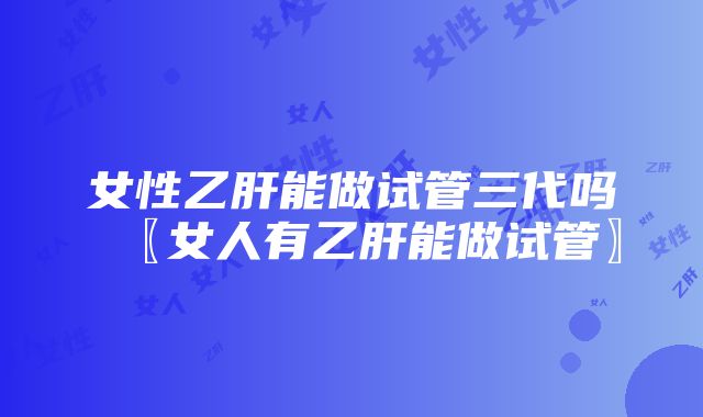 女性乙肝能做试管三代吗〖女人有乙肝能做试管〗