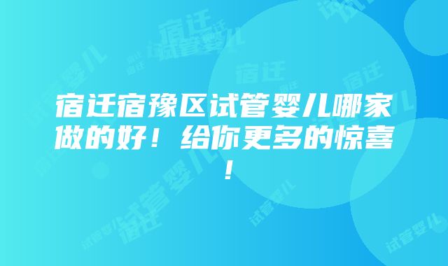 宿迁宿豫区试管婴儿哪家做的好！给你更多的惊喜！