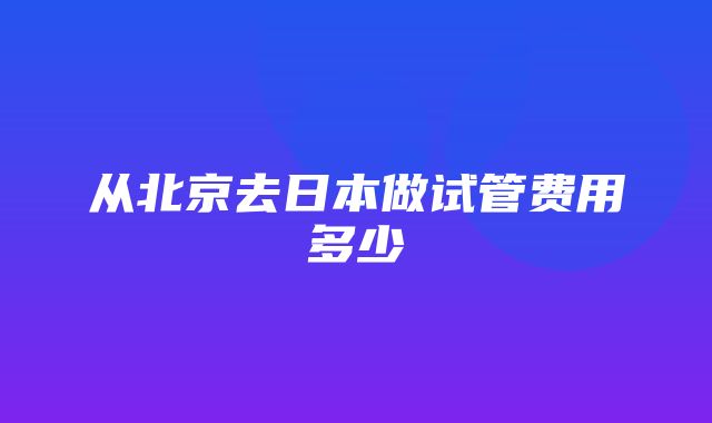 从北京去日本做试管费用多少