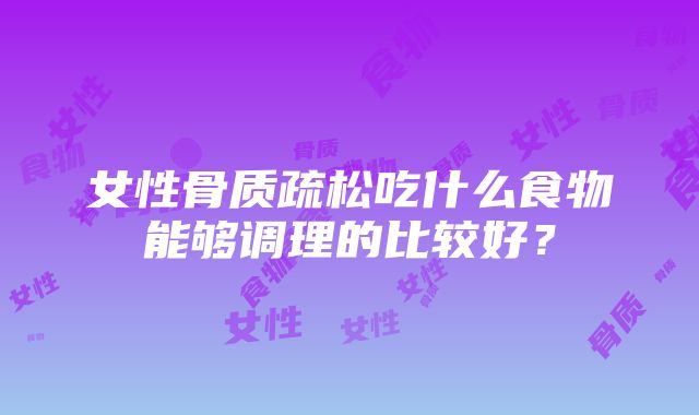 女性骨质疏松吃什么食物能够调理的比较好？