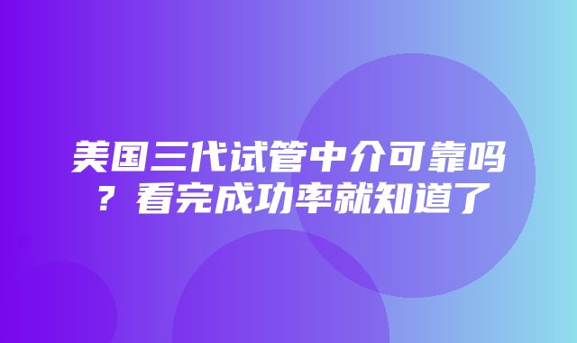 美国三代试管中介可靠吗？看完成功率就知道了