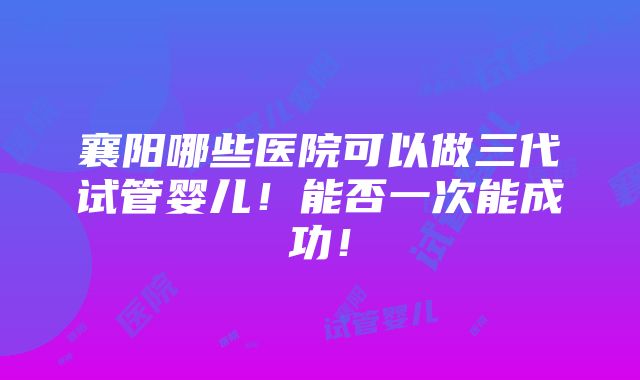 襄阳哪些医院可以做三代试管婴儿！能否一次能成功！