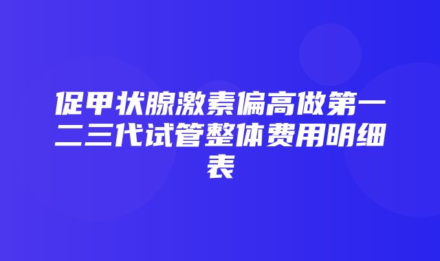 促甲状腺激素偏高做第一二三代试管整体费用明细表