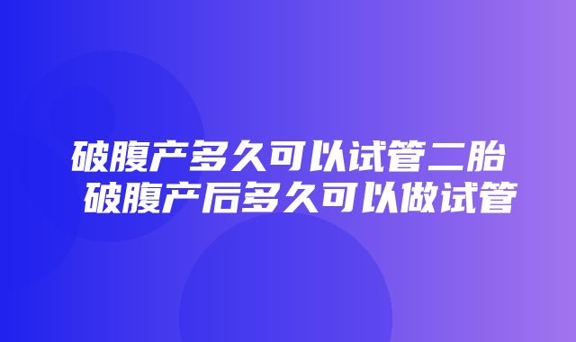 破腹产多久可以试管二胎 破腹产后多久可以做试管