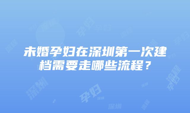 未婚孕妇在深圳第一次建档需要走哪些流程？