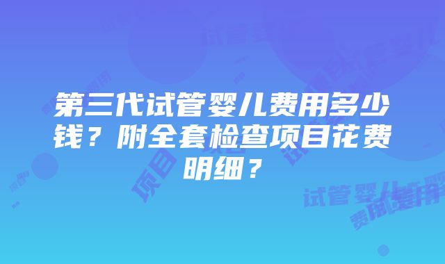 第三代试管婴儿费用多少钱？附全套检查项目花费明细？