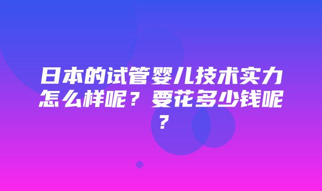 日本的试管婴儿技术实力怎么样呢？要花多少钱呢？