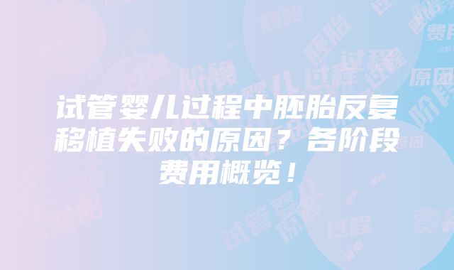 试管婴儿过程中胚胎反复移植失败的原因？各阶段费用概览！