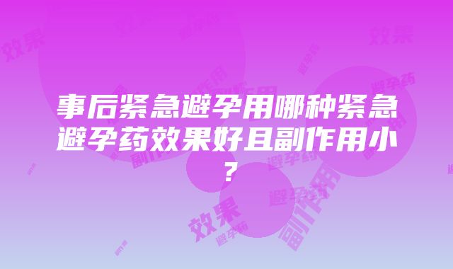 事后紧急避孕用哪种紧急避孕药效果好且副作用小？