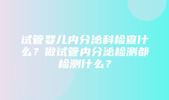 试管婴儿内分泌科检查什么？做试管内分泌检测都检测什么？