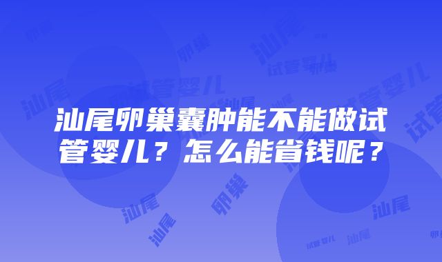 汕尾卵巢囊肿能不能做试管婴儿？怎么能省钱呢？