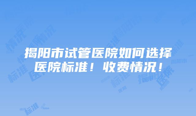 揭阳市试管医院如何选择医院标准！收费情况！