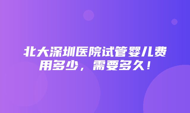 北大深圳医院试管婴儿费用多少，需要多久！