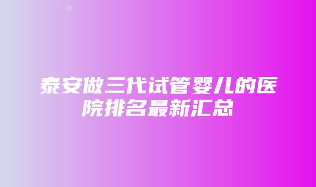 泰安做三代试管婴儿的医院排名最新汇总