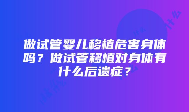 做试管婴儿移植危害身体吗？做试管移植对身体有什么后遗症？