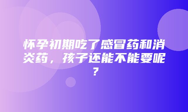 怀孕初期吃了感冒药和消炎药，孩子还能不能要呢？