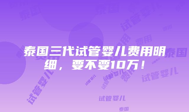 泰国三代试管婴儿费用明细，要不要10万！