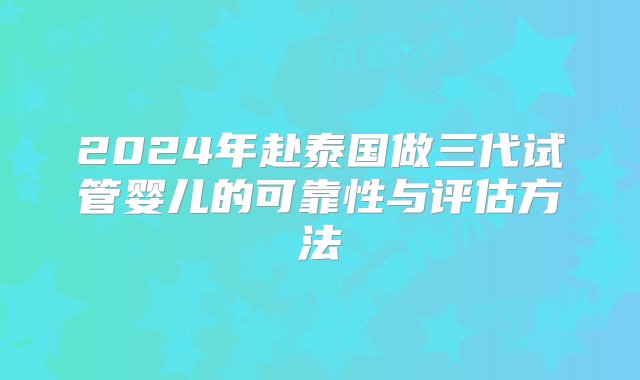 2024年赴泰国做三代试管婴儿的可靠性与评估方法