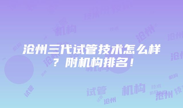 沧州三代试管技术怎么样？附机构排名！