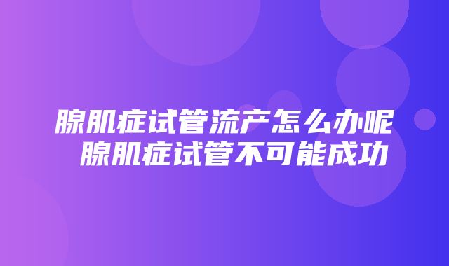 腺肌症试管流产怎么办呢 腺肌症试管不可能成功