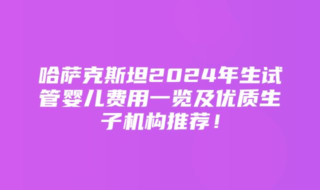 哈萨克斯坦2024年生试管婴儿费用一览及优质生子机构推荐！