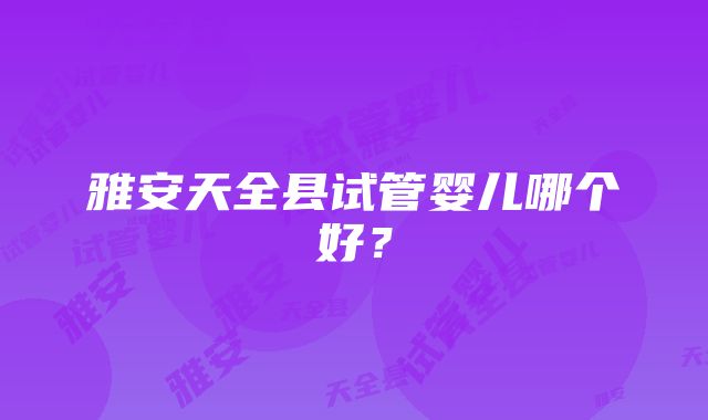 雅安天全县试管婴儿哪个好？