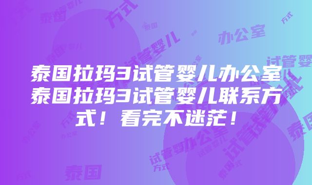 泰国拉玛3试管婴儿办公室泰国拉玛3试管婴儿联系方式！看完不迷茫！