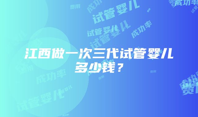 江西做一次三代试管婴儿多少钱？