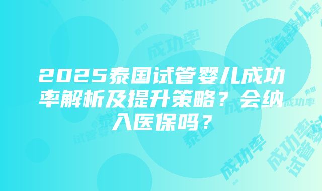 2025泰国试管婴儿成功率解析及提升策略？会纳入医保吗？