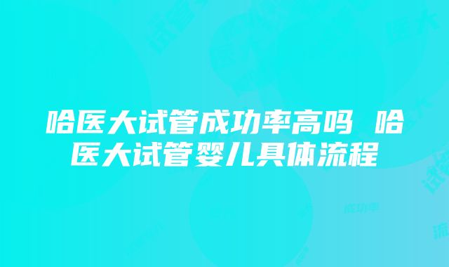 哈医大试管成功率高吗 哈医大试管婴儿具体流程