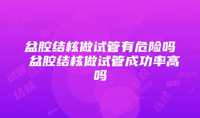 盆腔结核做试管有危险吗 盆腔结核做试管成功率高吗