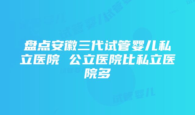 盘点安徽三代试管婴儿私立医院 公立医院比私立医院多