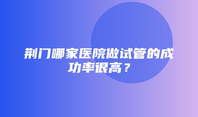 荆门哪家医院做试管的成功率很高？