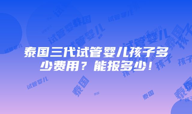 泰国三代试管婴儿孩子多少费用？能报多少！