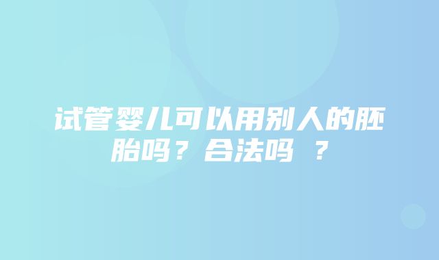 试管婴儿可以用别人的胚胎吗？合法吗​？