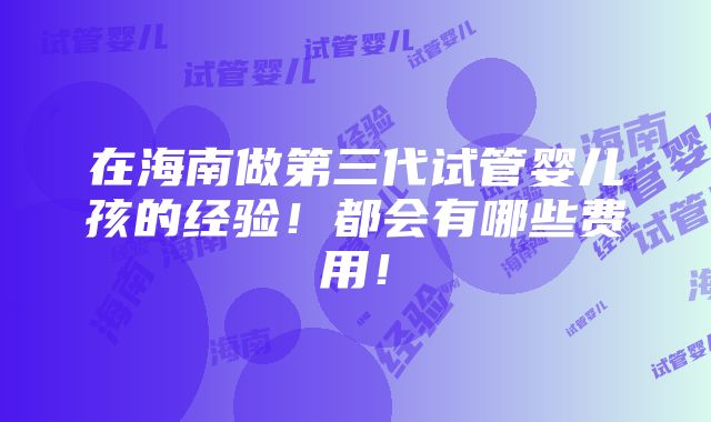 在海南做第三代试管婴儿孩的经验！都会有哪些费用！