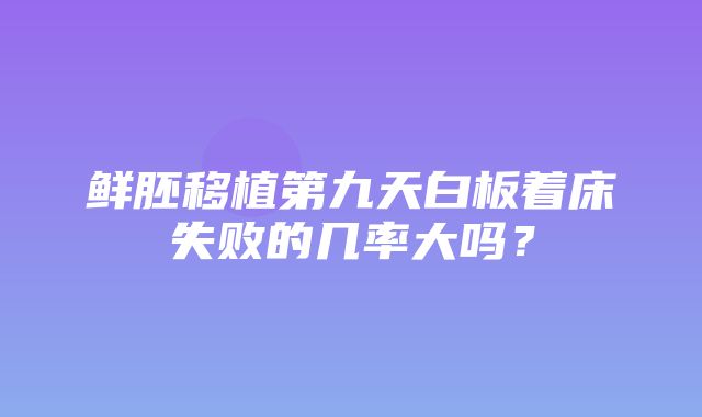 鲜胚移植第九天白板着床失败的几率大吗？