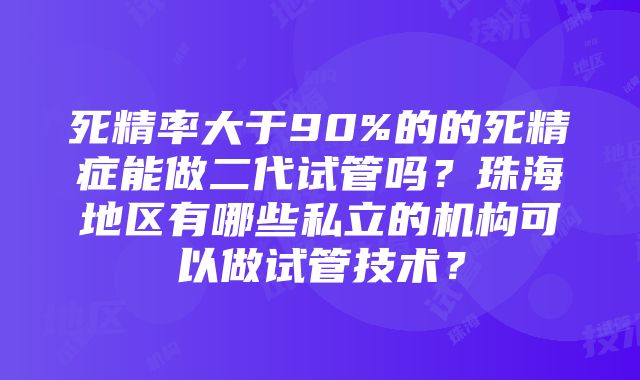 死精率大于90%的的死精症能做二代试管吗？珠海地区有哪些私立的机构可以做试管技术？