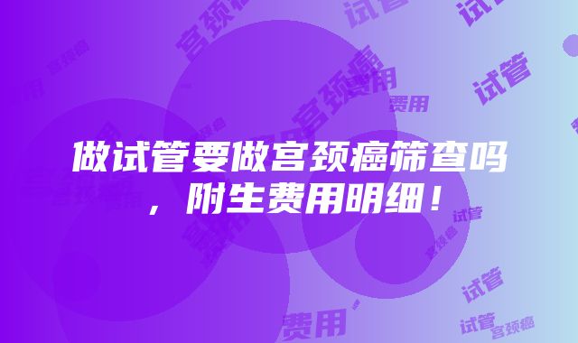 做试管要做宫颈癌筛查吗，附生费用明细！