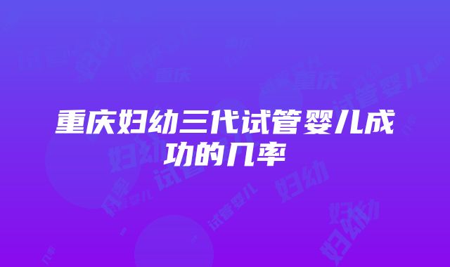 重庆妇幼三代试管婴儿成功的几率